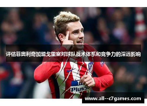 评估菲奥利奇加盟戈里察对球队战术体系和竞争力的深远影响 评估菲奥利奇加盟戈里察对球队战术体系和竞争力的深远影响