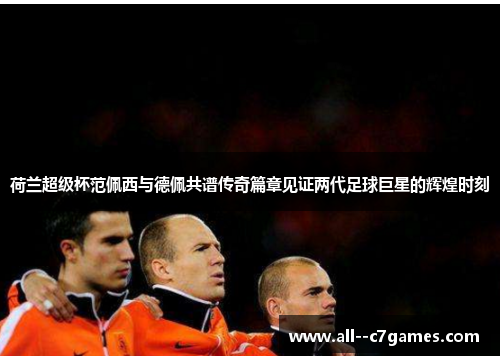 荷兰超级杯范佩西与德佩共谱传奇篇章见证两代足球巨星的辉煌时刻 荷兰超级杯范佩西与德佩共谱传奇篇章见证两代足球巨星的辉煌时刻