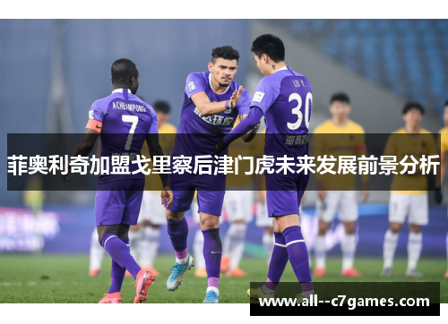 菲奥利奇加盟戈里察后津门虎未来发展前景分析