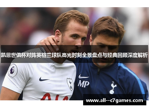 凯恩世俱杯对阵英格兰球队高光时刻全景盘点与经典回顾深度解析