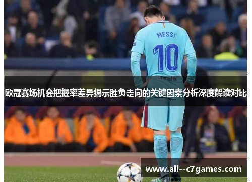 欧冠赛场机会把握率差异揭示胜负走向的关键因素分析深度解读对比