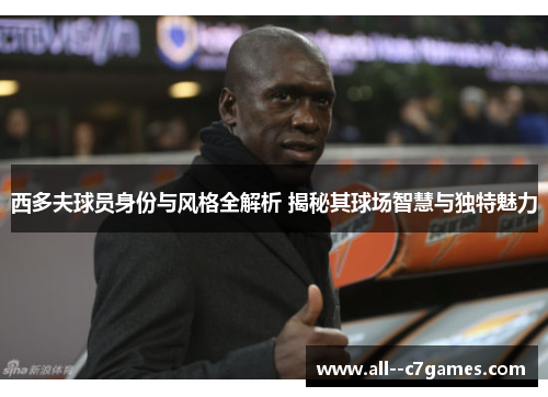 西多夫球员身份与风格全解析 揭秘其球场智慧与独特魅力 西多夫球员身份与风格全解析 揭秘其球场智慧与独特魅力