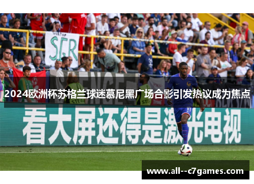 2024欧洲杯苏格兰球迷慕尼黑广场合影引发热议成为焦点 2024欧洲杯苏格兰球迷慕尼黑广场合影引发热议成为焦点