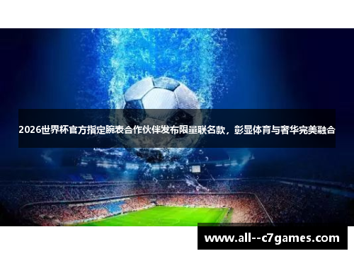 2026世界杯官方指定腕表合作伙伴发布限量联名款,彰显体育与奢华完美融合 2026世界杯官方指定腕表合作伙伴发布限量联名款,彰显体育与奢华完美融合