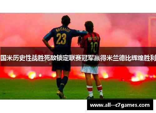 国米历史性战胜死敌锁定联赛冠军赢得米兰德比辉煌胜利 国米历史性战胜死敌锁定联赛冠军赢得米兰德比辉煌胜利