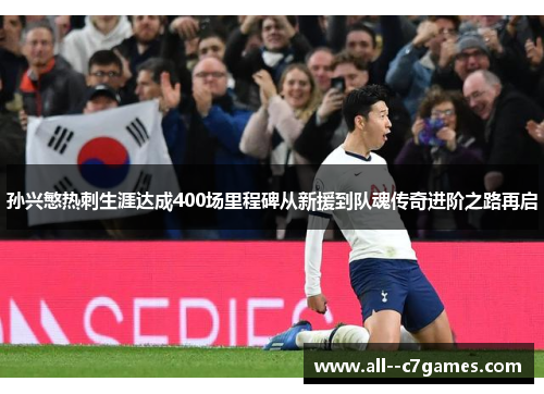 孙兴慜热刺生涯达成400场里程碑从新援到队魂传奇进阶之路再启 孙兴慜热刺生涯达成400场里程碑从新援到队魂传奇进阶之路再启