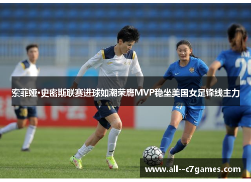 索菲娅·史密斯联赛进球如潮荣膺MVP稳坐美国女足锋线主力 索菲娅·史密斯联赛进球如潮荣膺MVP稳坐美国女足锋线主力
