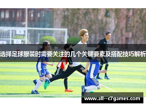 选择足球服装时需要关注的几个关键要素及搭配技巧解析