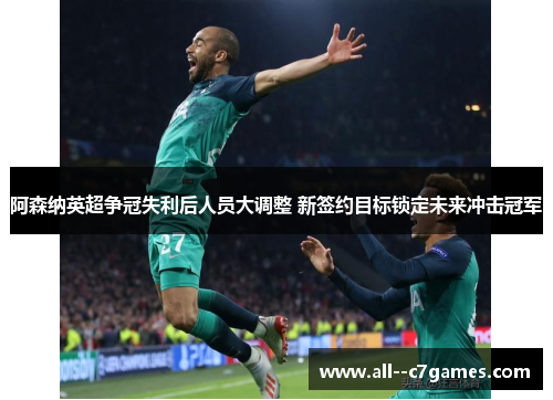 阿森纳英超争冠失利后人员大调整 新签约目标锁定未来冲击冠军