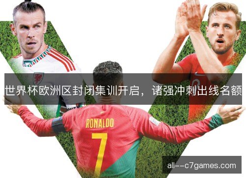 世界杯欧洲区封闭集训开启，诸强冲刺出线名额